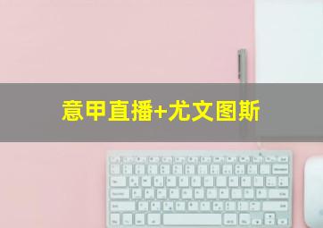 意甲直播 尤文图斯